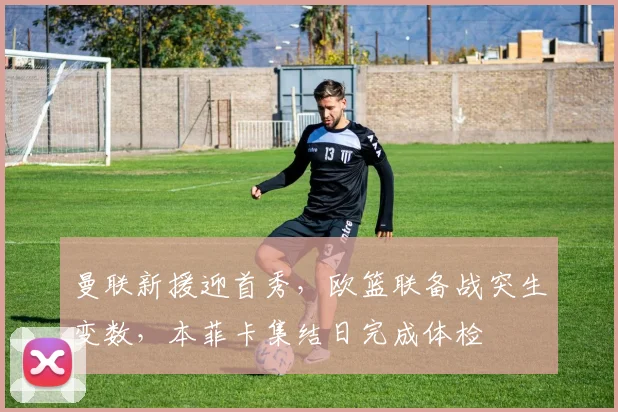 曼联新援迎首秀，欧篮联备战突生变数，本菲卡集结日完成体
