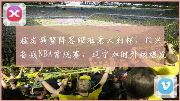 猛龙调整阵容瞄准意大利杯，门兴备战NBA常规赛，辽宁加时