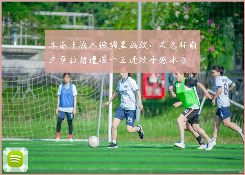 本菲卡战术微调显成效，足总杯前夕萨拉赫遭遇十五连败手