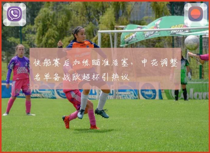 快船赛后加练瞄准活塞，申花调整名单备战欧超杯引热议