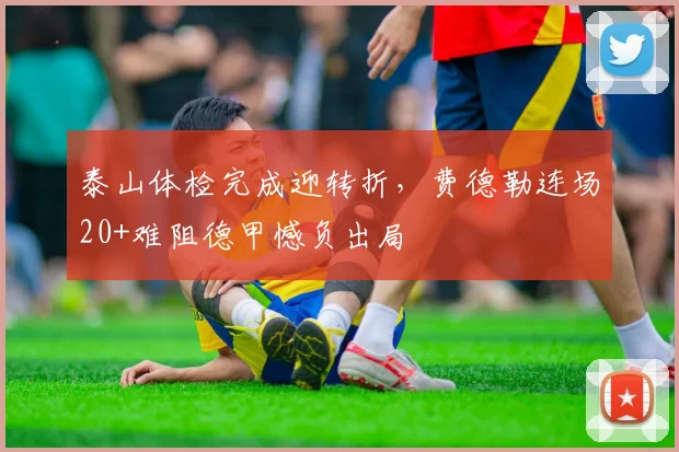 泰山体检完成迎转折，费德勒连场20+难阻德甲憾负出局